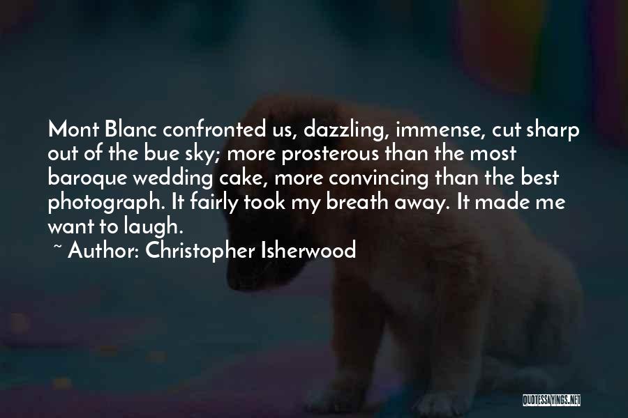Christopher Isherwood Quotes: Mont Blanc Confronted Us, Dazzling, Immense, Cut Sharp Out Of The Bue Sky; More Prosterous Than The Most Baroque Wedding