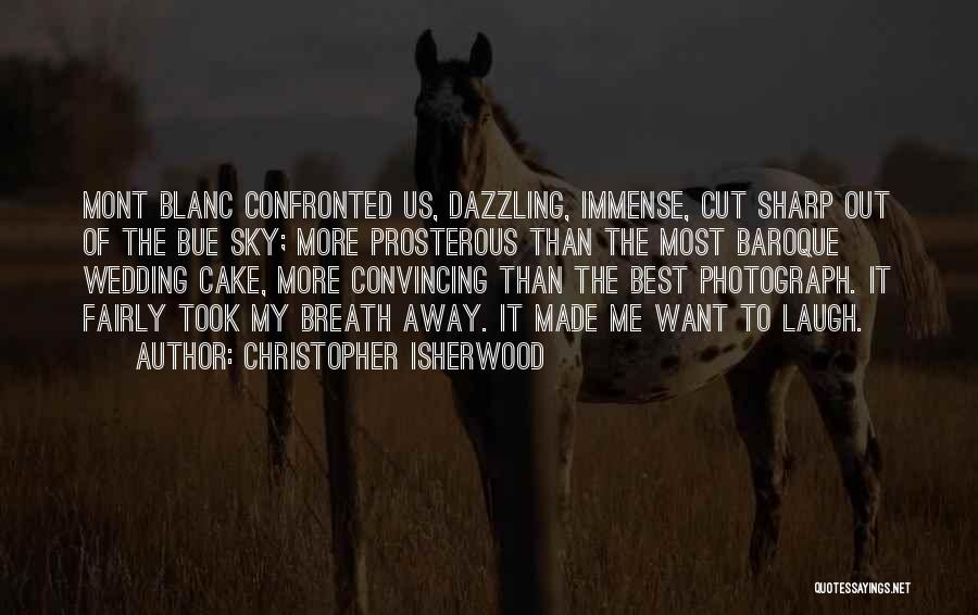 Christopher Isherwood Quotes: Mont Blanc Confronted Us, Dazzling, Immense, Cut Sharp Out Of The Bue Sky; More Prosterous Than The Most Baroque Wedding