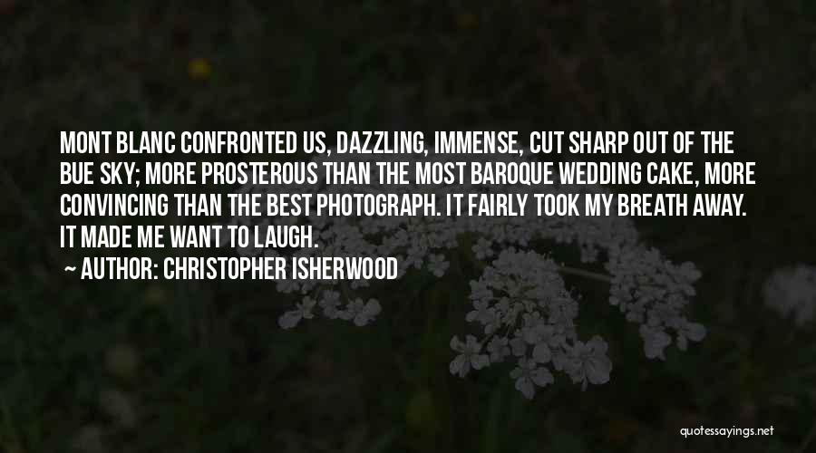 Christopher Isherwood Quotes: Mont Blanc Confronted Us, Dazzling, Immense, Cut Sharp Out Of The Bue Sky; More Prosterous Than The Most Baroque Wedding