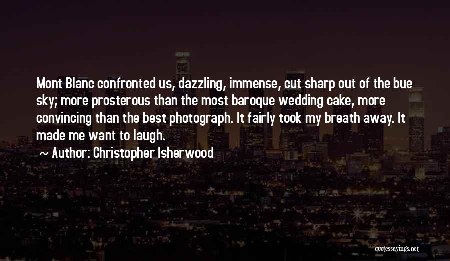 Christopher Isherwood Quotes: Mont Blanc Confronted Us, Dazzling, Immense, Cut Sharp Out Of The Bue Sky; More Prosterous Than The Most Baroque Wedding