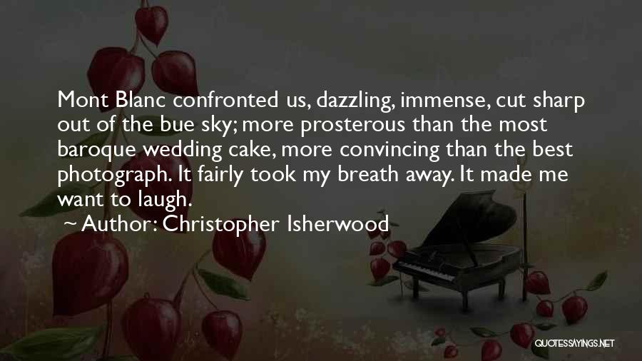 Christopher Isherwood Quotes: Mont Blanc Confronted Us, Dazzling, Immense, Cut Sharp Out Of The Bue Sky; More Prosterous Than The Most Baroque Wedding