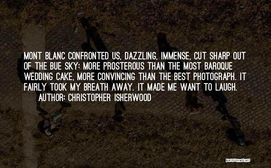 Christopher Isherwood Quotes: Mont Blanc Confronted Us, Dazzling, Immense, Cut Sharp Out Of The Bue Sky; More Prosterous Than The Most Baroque Wedding