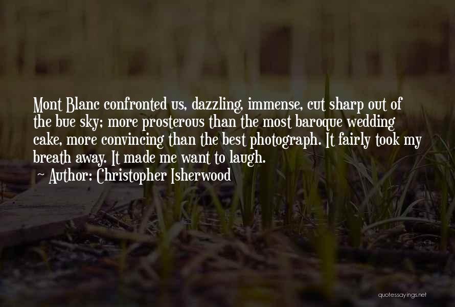 Christopher Isherwood Quotes: Mont Blanc Confronted Us, Dazzling, Immense, Cut Sharp Out Of The Bue Sky; More Prosterous Than The Most Baroque Wedding