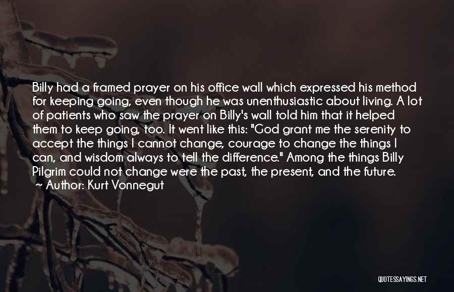 Kurt Vonnegut Quotes: Billy Had A Framed Prayer On His Office Wall Which Expressed His Method For Keeping Going, Even Though He Was