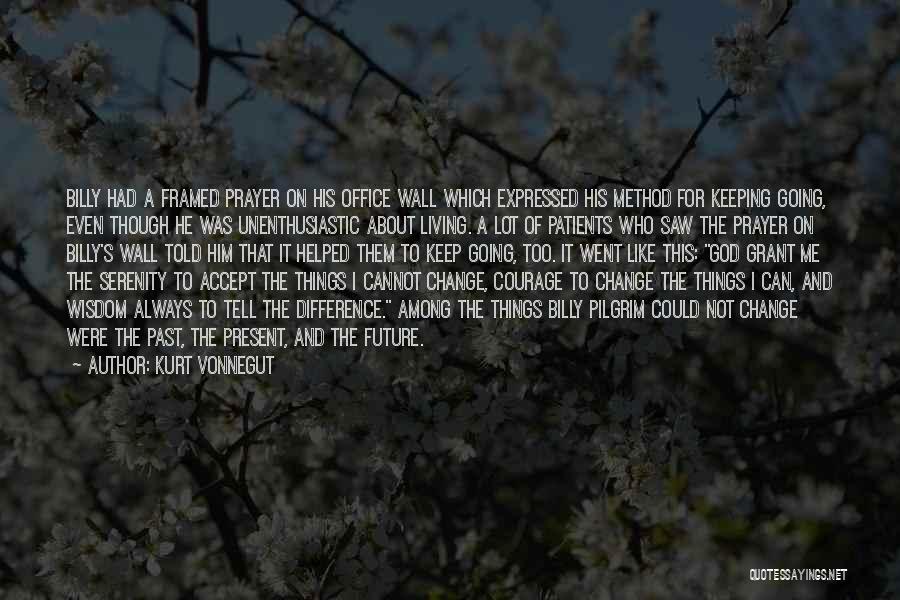 Kurt Vonnegut Quotes: Billy Had A Framed Prayer On His Office Wall Which Expressed His Method For Keeping Going, Even Though He Was