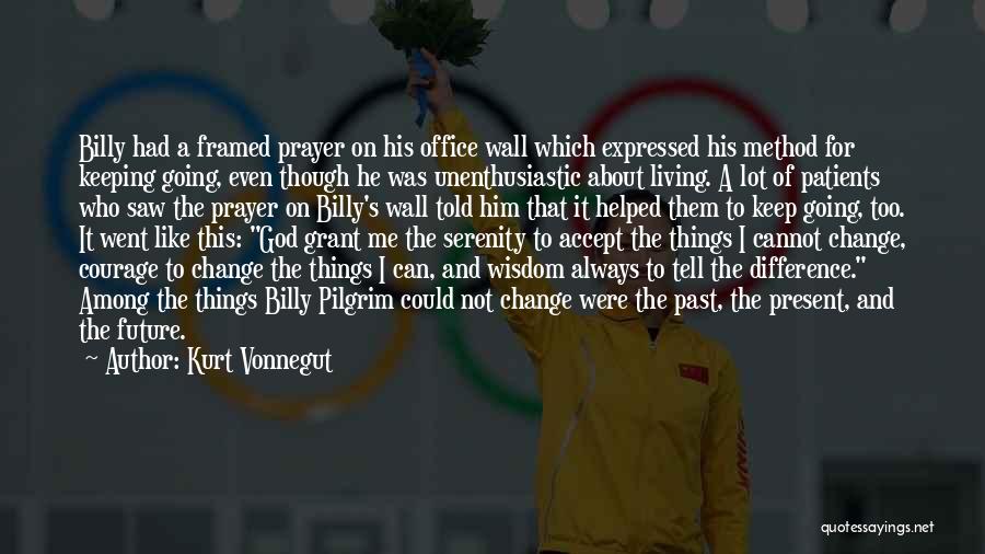 Kurt Vonnegut Quotes: Billy Had A Framed Prayer On His Office Wall Which Expressed His Method For Keeping Going, Even Though He Was