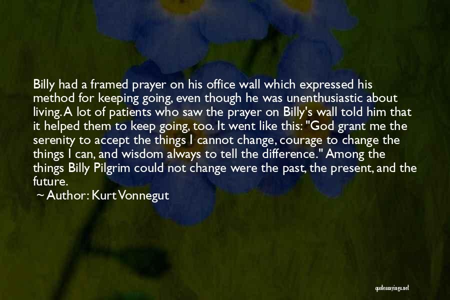 Kurt Vonnegut Quotes: Billy Had A Framed Prayer On His Office Wall Which Expressed His Method For Keeping Going, Even Though He Was