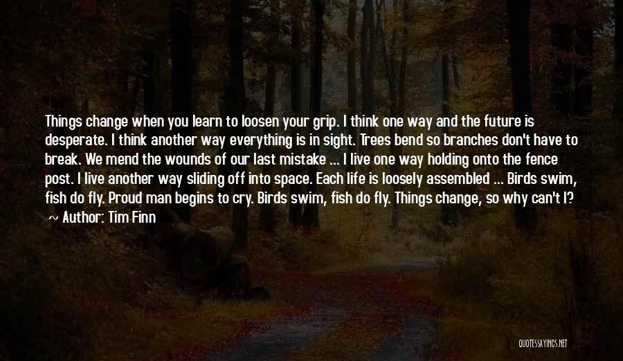 Tim Finn Quotes: Things Change When You Learn To Loosen Your Grip. I Think One Way And The Future Is Desperate. I Think