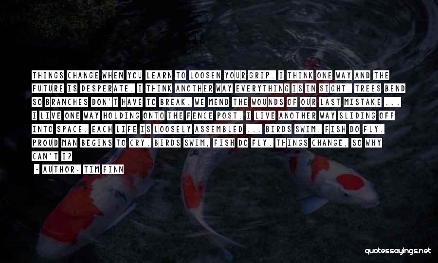 Tim Finn Quotes: Things Change When You Learn To Loosen Your Grip. I Think One Way And The Future Is Desperate. I Think