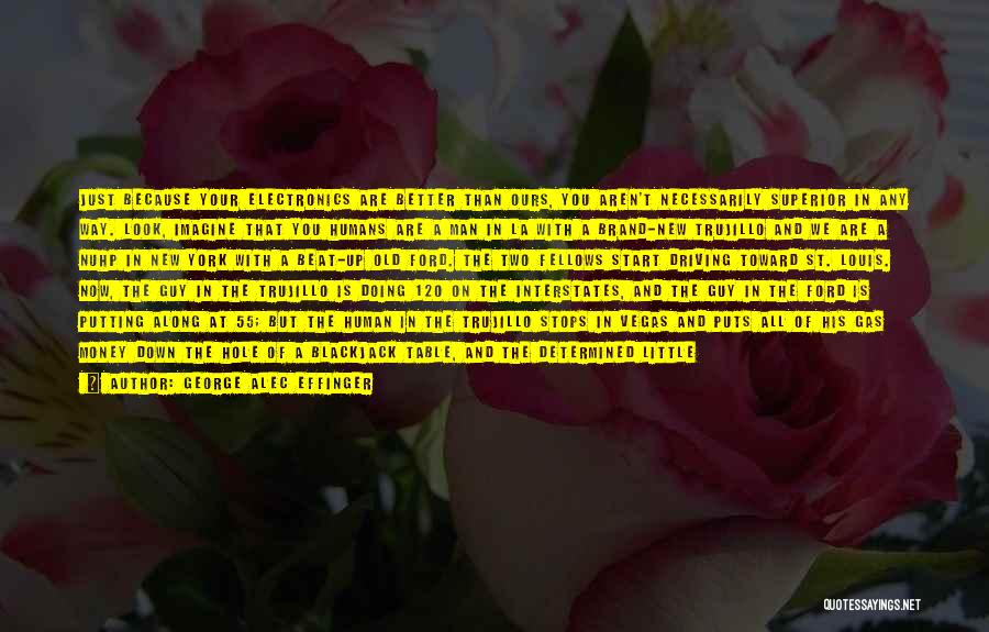 George Alec Effinger Quotes: Just Because Your Electronics Are Better Than Ours, You Aren't Necessarily Superior In Any Way. Look, Imagine That You Humans