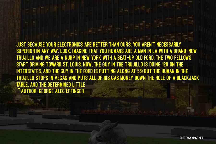 George Alec Effinger Quotes: Just Because Your Electronics Are Better Than Ours, You Aren't Necessarily Superior In Any Way. Look, Imagine That You Humans