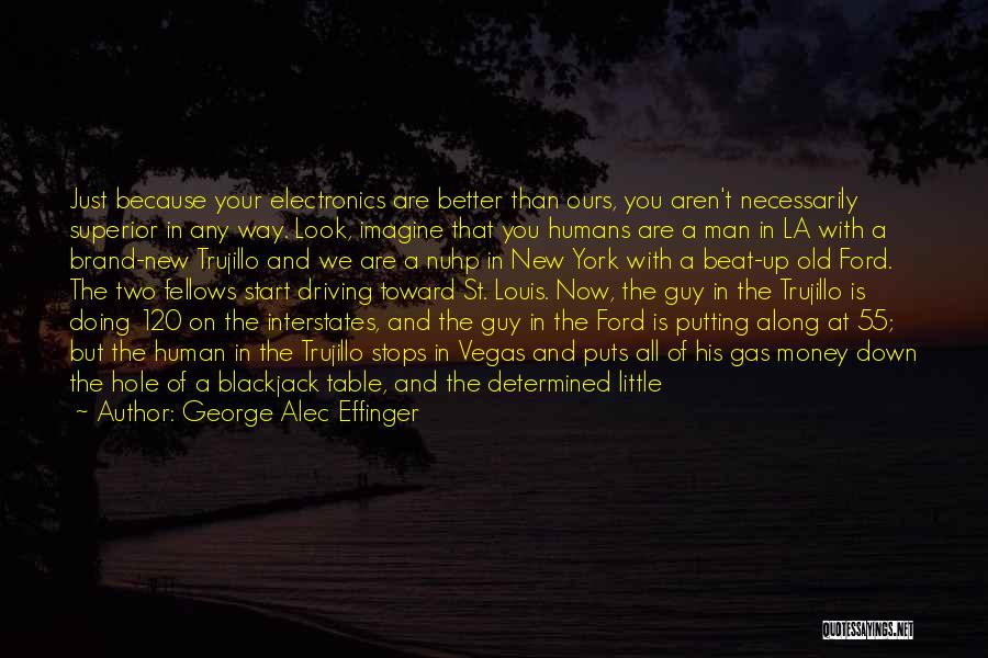 George Alec Effinger Quotes: Just Because Your Electronics Are Better Than Ours, You Aren't Necessarily Superior In Any Way. Look, Imagine That You Humans