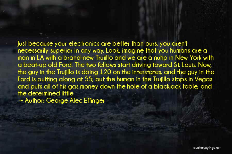 George Alec Effinger Quotes: Just Because Your Electronics Are Better Than Ours, You Aren't Necessarily Superior In Any Way. Look, Imagine That You Humans