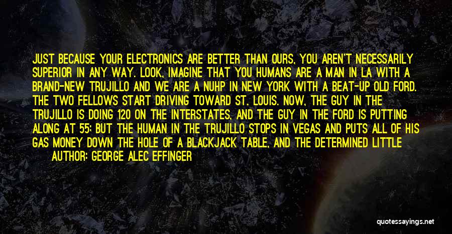 George Alec Effinger Quotes: Just Because Your Electronics Are Better Than Ours, You Aren't Necessarily Superior In Any Way. Look, Imagine That You Humans