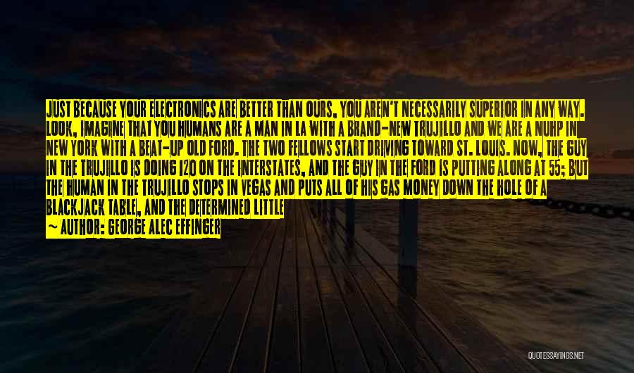 George Alec Effinger Quotes: Just Because Your Electronics Are Better Than Ours, You Aren't Necessarily Superior In Any Way. Look, Imagine That You Humans