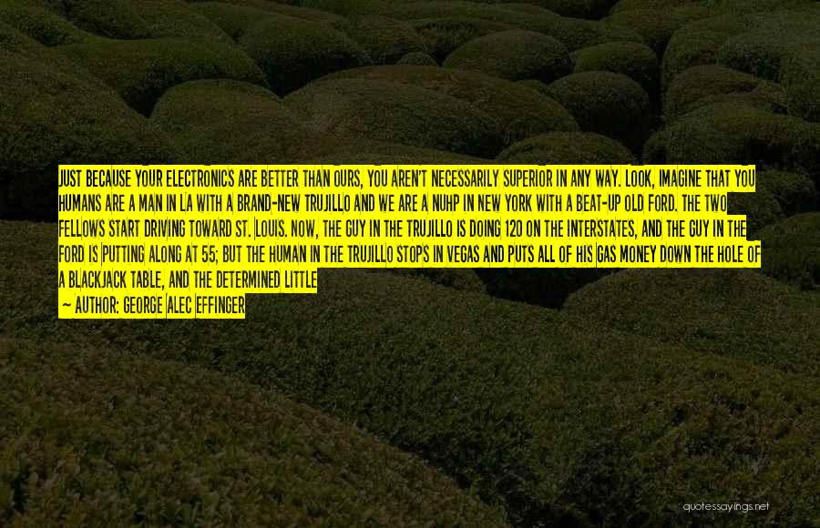 George Alec Effinger Quotes: Just Because Your Electronics Are Better Than Ours, You Aren't Necessarily Superior In Any Way. Look, Imagine That You Humans