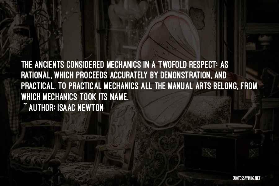 Isaac Newton Quotes: The Ancients Considered Mechanics In A Twofold Respect: As Rational, Which Proceeds Accurately By Demonstration, And Practical. To Practical Mechanics