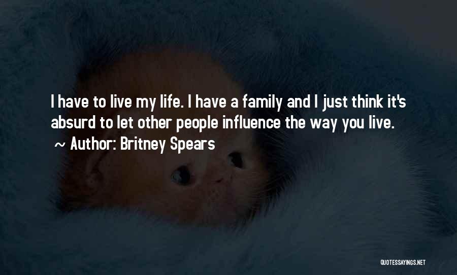 Britney Spears Quotes: I Have To Live My Life. I Have A Family And I Just Think It's Absurd To Let Other People