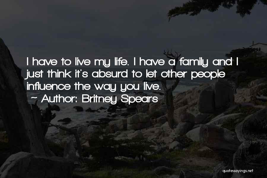 Britney Spears Quotes: I Have To Live My Life. I Have A Family And I Just Think It's Absurd To Let Other People