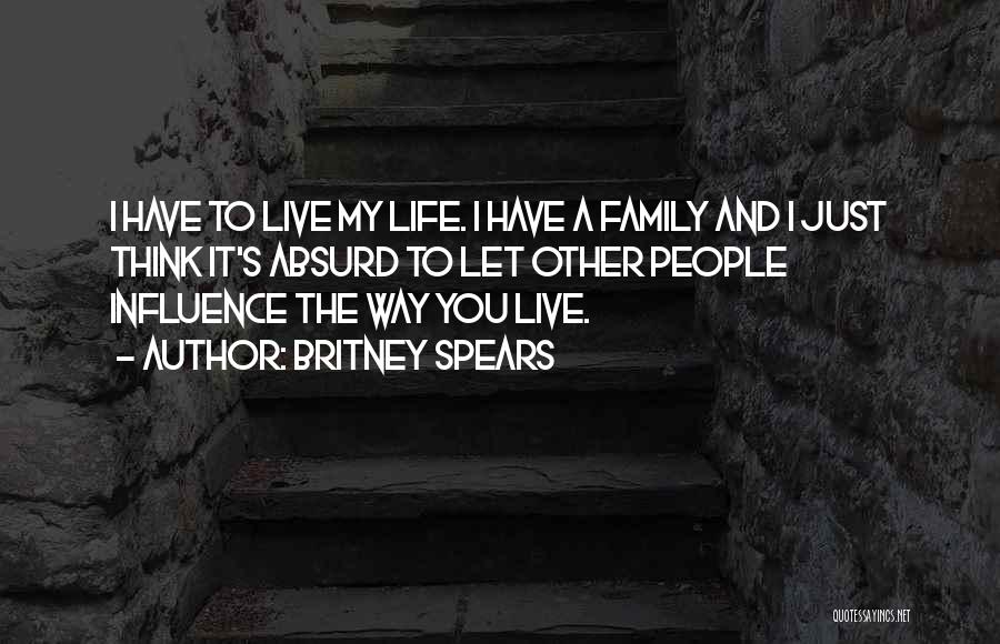 Britney Spears Quotes: I Have To Live My Life. I Have A Family And I Just Think It's Absurd To Let Other People