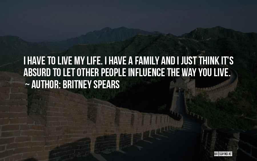 Britney Spears Quotes: I Have To Live My Life. I Have A Family And I Just Think It's Absurd To Let Other People