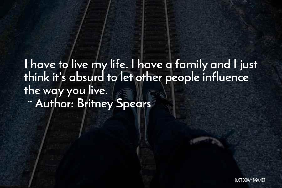 Britney Spears Quotes: I Have To Live My Life. I Have A Family And I Just Think It's Absurd To Let Other People