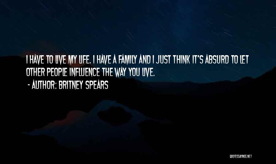 Britney Spears Quotes: I Have To Live My Life. I Have A Family And I Just Think It's Absurd To Let Other People