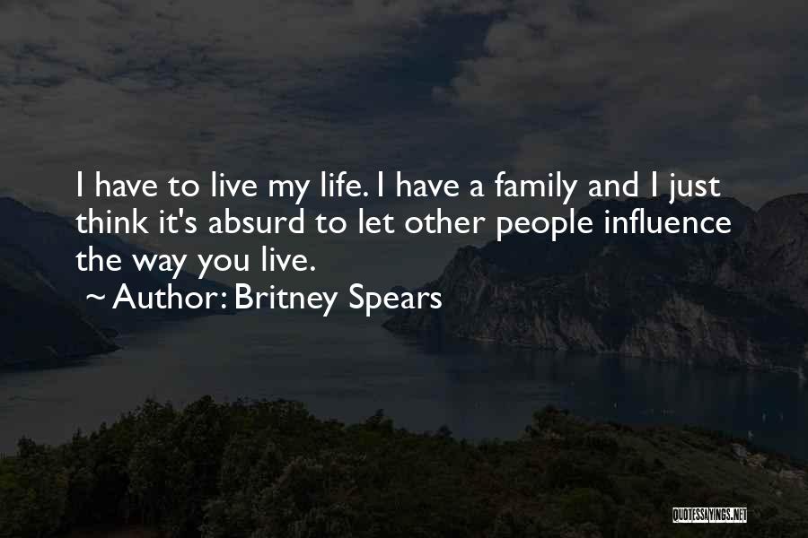 Britney Spears Quotes: I Have To Live My Life. I Have A Family And I Just Think It's Absurd To Let Other People