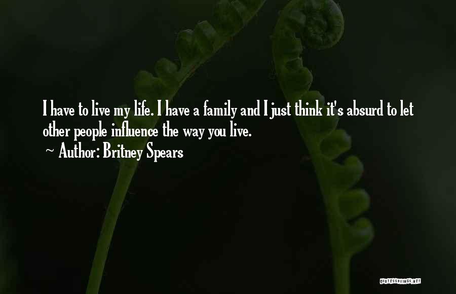 Britney Spears Quotes: I Have To Live My Life. I Have A Family And I Just Think It's Absurd To Let Other People