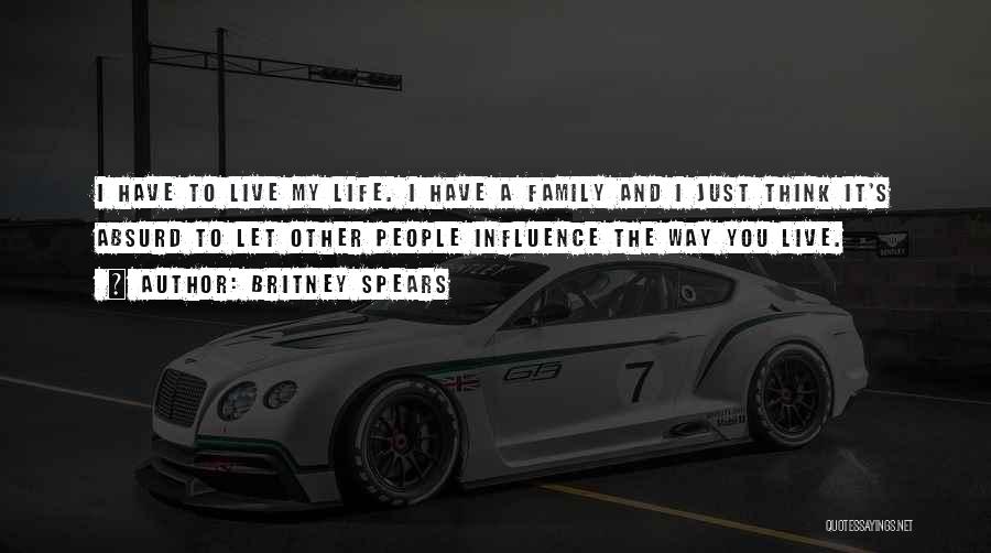 Britney Spears Quotes: I Have To Live My Life. I Have A Family And I Just Think It's Absurd To Let Other People