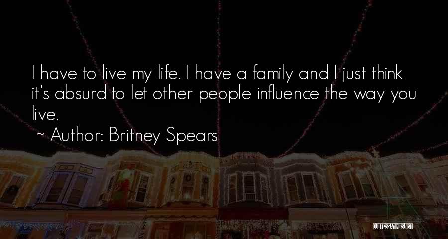 Britney Spears Quotes: I Have To Live My Life. I Have A Family And I Just Think It's Absurd To Let Other People