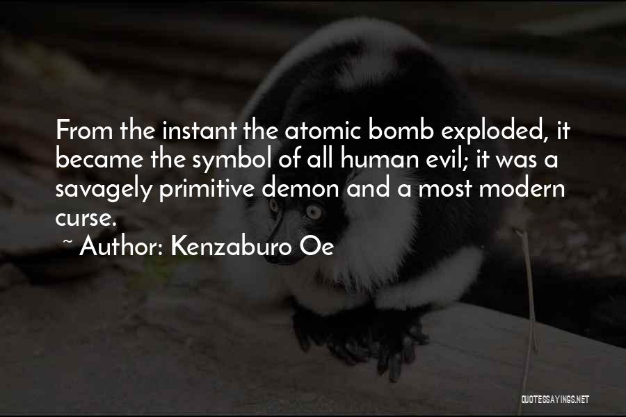 Kenzaburo Oe Quotes: From The Instant The Atomic Bomb Exploded, It Became The Symbol Of All Human Evil; It Was A Savagely Primitive