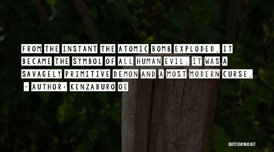 Kenzaburo Oe Quotes: From The Instant The Atomic Bomb Exploded, It Became The Symbol Of All Human Evil; It Was A Savagely Primitive