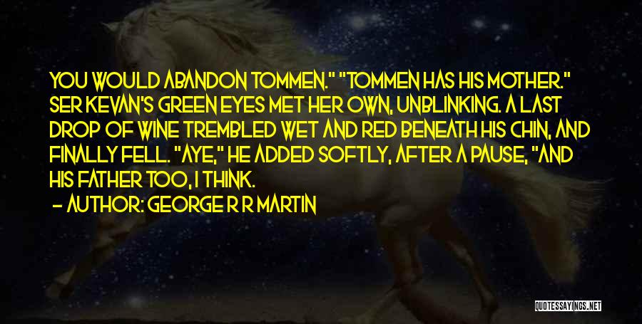 George R R Martin Quotes: You Would Abandon Tommen. Tommen Has His Mother. Ser Kevan's Green Eyes Met Her Own, Unblinking. A Last Drop Of