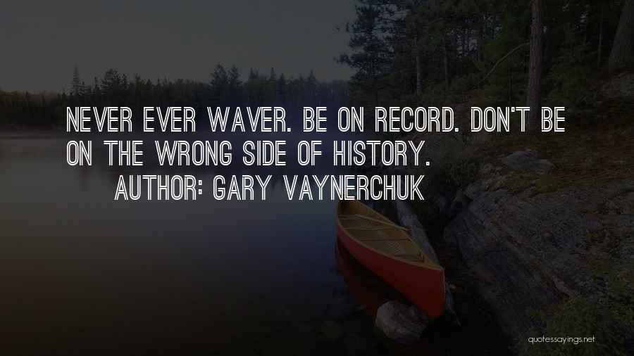 Gary Vaynerchuk Quotes: Never Ever Waver. Be On Record. Don't Be On The Wrong Side Of History.