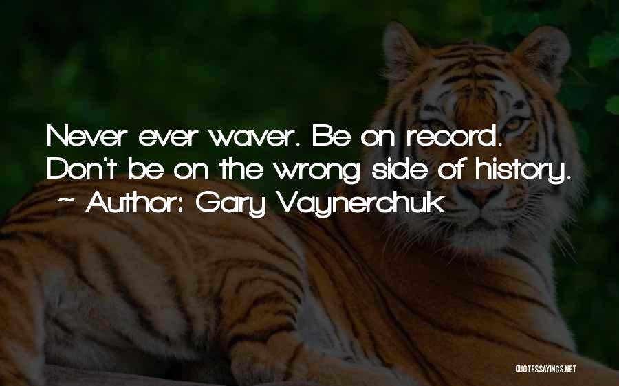 Gary Vaynerchuk Quotes: Never Ever Waver. Be On Record. Don't Be On The Wrong Side Of History.