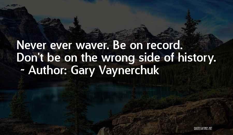 Gary Vaynerchuk Quotes: Never Ever Waver. Be On Record. Don't Be On The Wrong Side Of History.