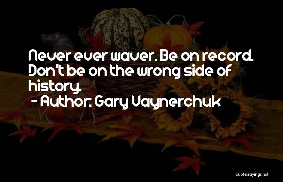 Gary Vaynerchuk Quotes: Never Ever Waver. Be On Record. Don't Be On The Wrong Side Of History.