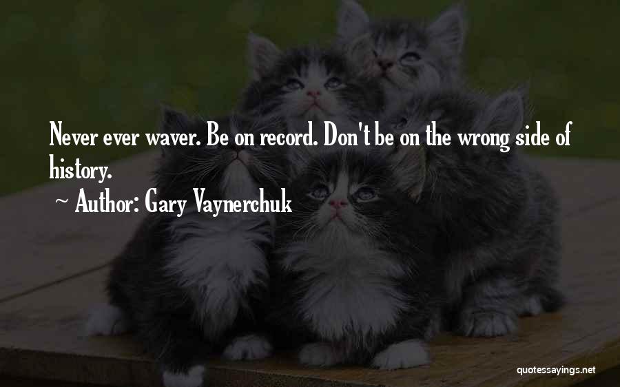 Gary Vaynerchuk Quotes: Never Ever Waver. Be On Record. Don't Be On The Wrong Side Of History.