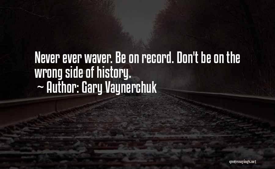 Gary Vaynerchuk Quotes: Never Ever Waver. Be On Record. Don't Be On The Wrong Side Of History.