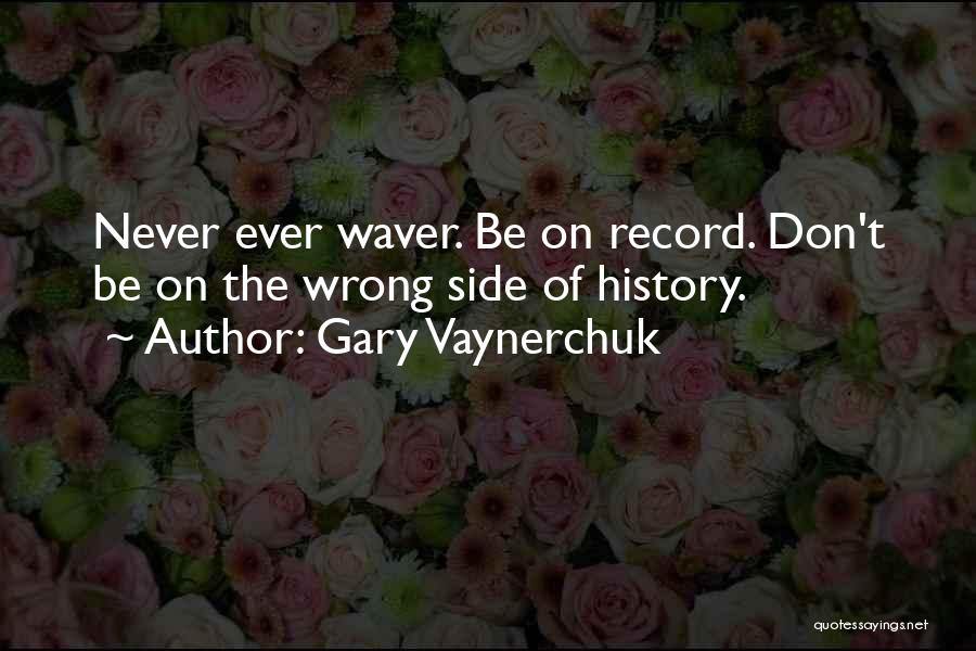 Gary Vaynerchuk Quotes: Never Ever Waver. Be On Record. Don't Be On The Wrong Side Of History.
