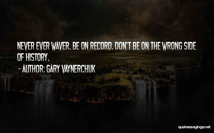 Gary Vaynerchuk Quotes: Never Ever Waver. Be On Record. Don't Be On The Wrong Side Of History.