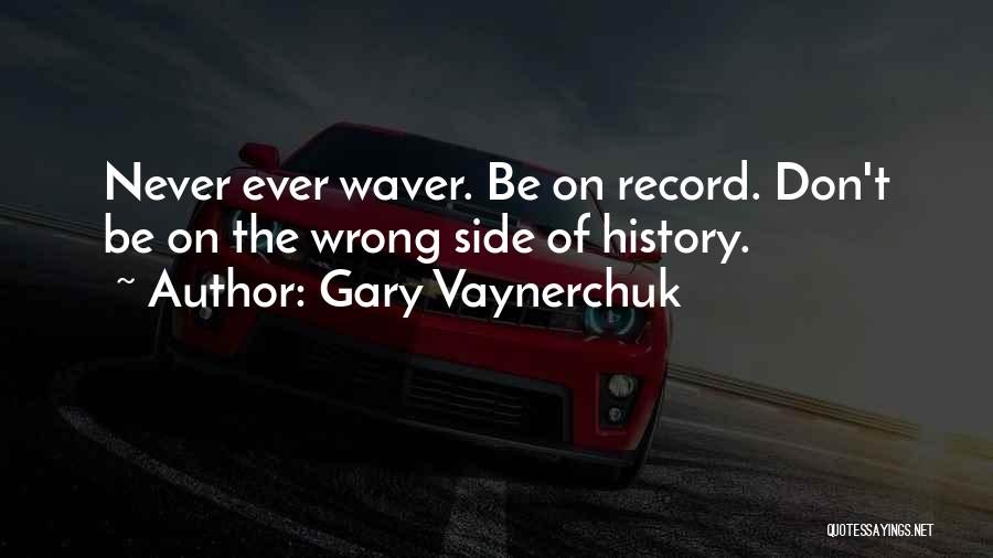 Gary Vaynerchuk Quotes: Never Ever Waver. Be On Record. Don't Be On The Wrong Side Of History.