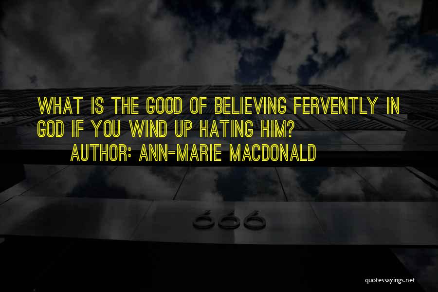 Ann-Marie MacDonald Quotes: What Is The Good Of Believing Fervently In God If You Wind Up Hating Him?