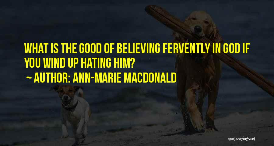 Ann-Marie MacDonald Quotes: What Is The Good Of Believing Fervently In God If You Wind Up Hating Him?