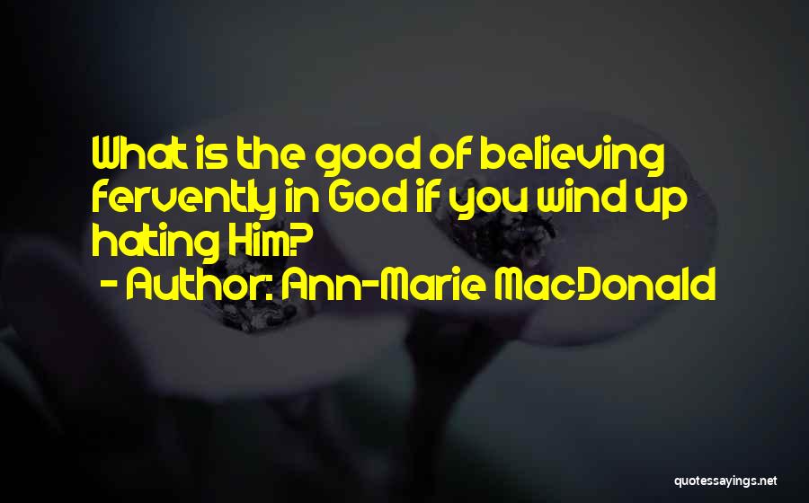 Ann-Marie MacDonald Quotes: What Is The Good Of Believing Fervently In God If You Wind Up Hating Him?