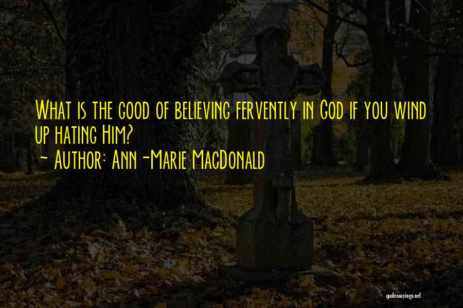 Ann-Marie MacDonald Quotes: What Is The Good Of Believing Fervently In God If You Wind Up Hating Him?