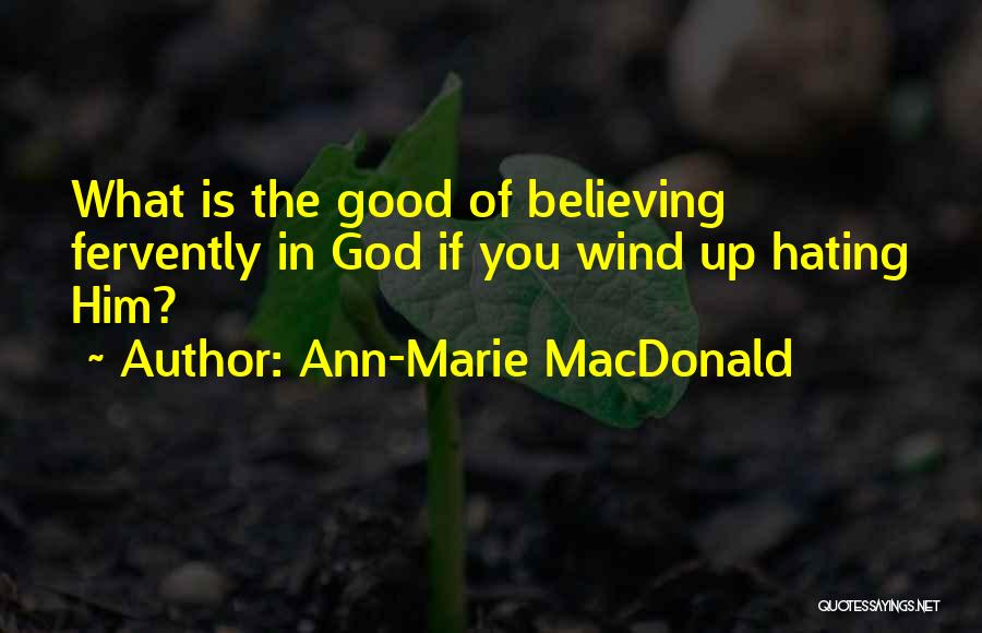 Ann-Marie MacDonald Quotes: What Is The Good Of Believing Fervently In God If You Wind Up Hating Him?