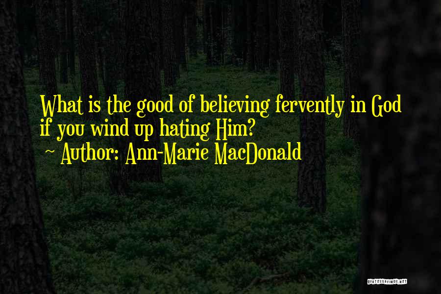 Ann-Marie MacDonald Quotes: What Is The Good Of Believing Fervently In God If You Wind Up Hating Him?