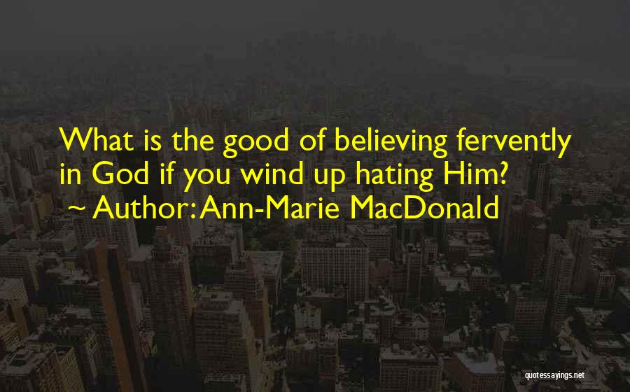 Ann-Marie MacDonald Quotes: What Is The Good Of Believing Fervently In God If You Wind Up Hating Him?